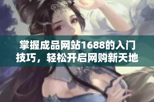 掌握成品网站1688的入门技巧，轻松开启网购新天地