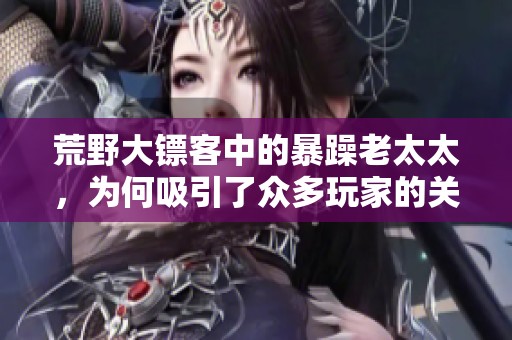 荒野大镖客中的暴躁老太太，为何吸引了众多玩家的关注