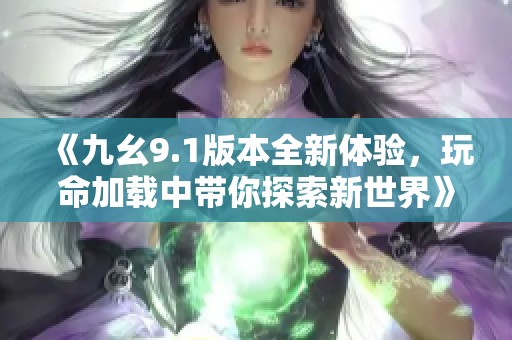 《九幺9.1版本全新体验，玩命加载中带你探索新世界》