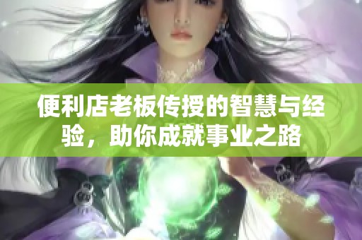 便利店老板传授的智慧与经验，助你成就事业之路