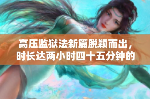 高压监狱法新篇脱颖而出，时长达两小时四十五分钟的深度剖析