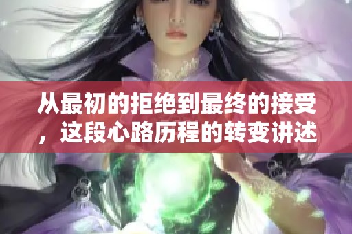 从最初的拒绝到最终的接受，这段心路历程的转变讲述了什么