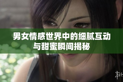 男女情感世界中的细腻互动与甜蜜瞬间揭秘