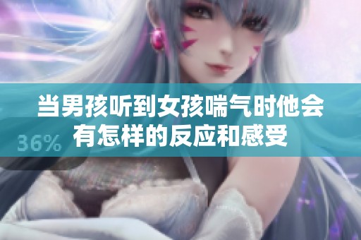 当男孩听到女孩喘气时他会有怎样的反应和感受