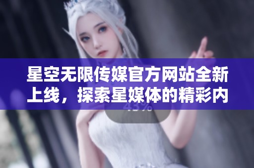 星空无限传媒官方网站全新上线，探索星媒体的精彩内容与服务