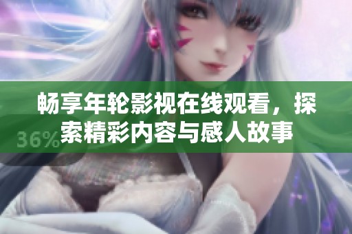 畅享年轮影视在线观看，探索精彩内容与感人故事