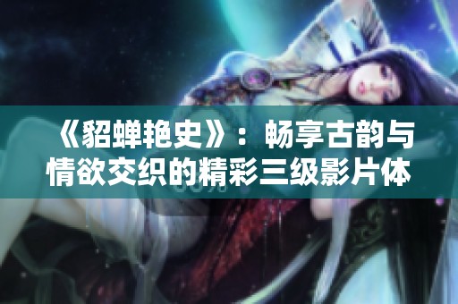 《貂蝉艳史》：畅享古韵与情欲交织的精彩三级影片体验