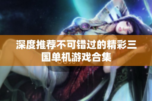 深度推荐不可错过的精彩三国单机游戏合集