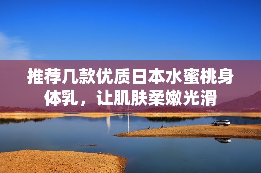 推荐几款优质日本水蜜桃身体乳，让肌肤柔嫩光滑