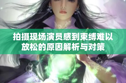 拍摄现场演员感到束缚难以放松的原因解析与对策