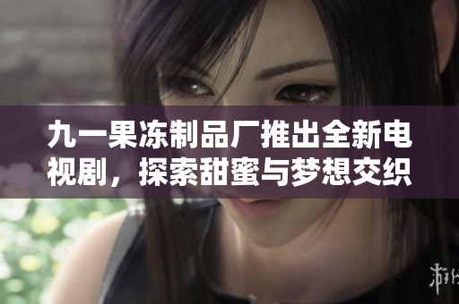 九一果冻制品厂推出全新电视剧，探索甜蜜与梦想交织的故事