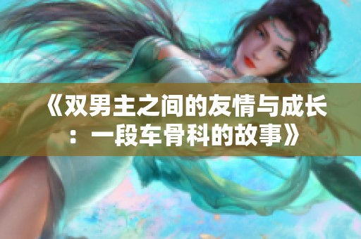 《双男主之间的友情与成长：一段车骨科的故事》
