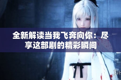 全新解读当我飞奔向你：尽享这部剧的精彩瞬间
