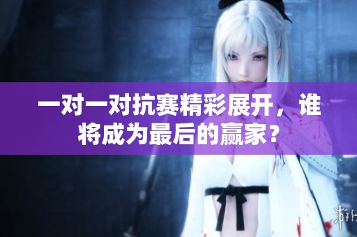 一对一对抗赛精彩展开，谁将成为最后的赢家？