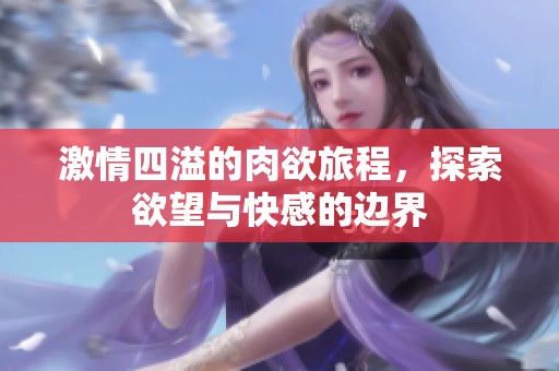 激情四溢的肉欲旅程，探索欲望与快感的边界