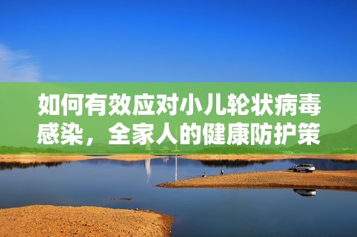 如何有效应对小儿轮状病毒感染，全家人的健康防护策略分享