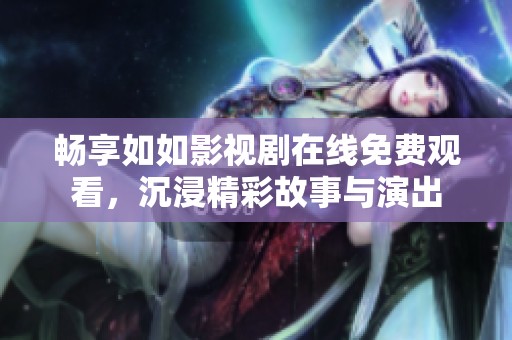 畅享如如影视剧在线免费观看，沉浸精彩故事与演出