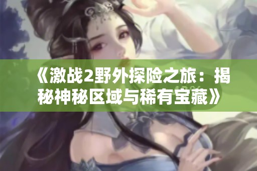 《激战2野外探险之旅：揭秘神秘区域与稀有宝藏》