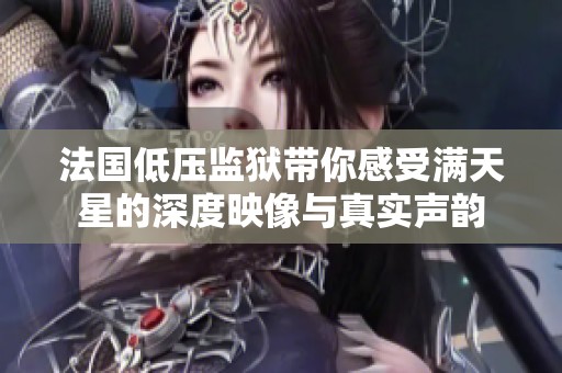 法国低压监狱带你感受满天星的深度映像与真实声韵