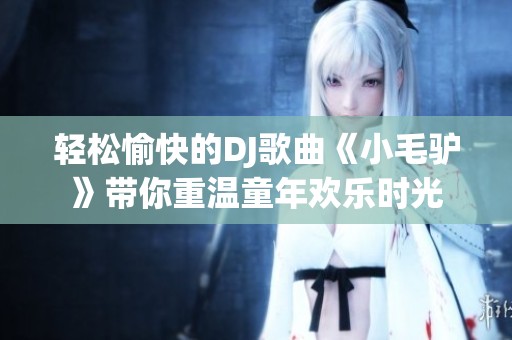 轻松愉快的DJ歌曲《小毛驴》带你重温童年欢乐时光