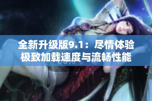 全新升级版9.1：尽情体验极致加载速度与流畅性能