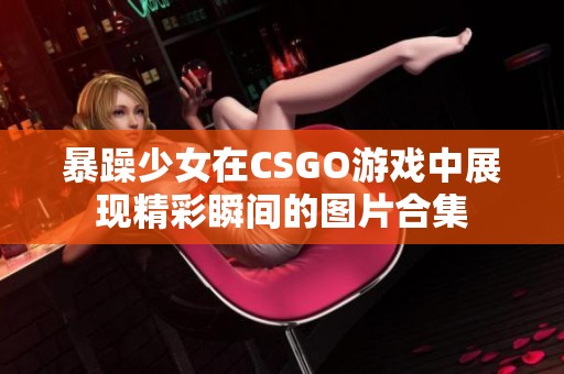暴躁少女在CSGO游戏中展现精彩瞬间的图片合集
