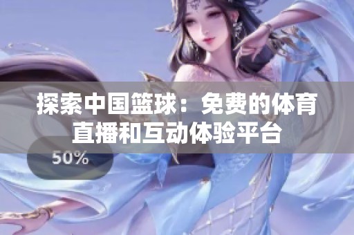 探索中国篮球：免费的体育直播和互动体验平台