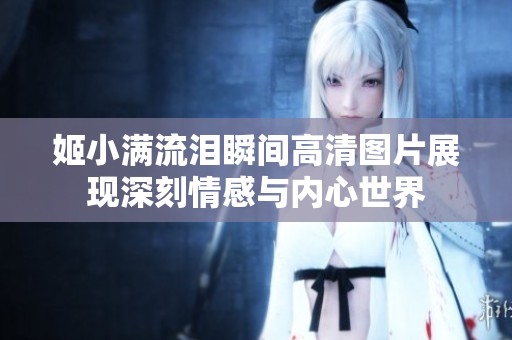姬小满流泪瞬间高清图片展现深刻情感与内心世界