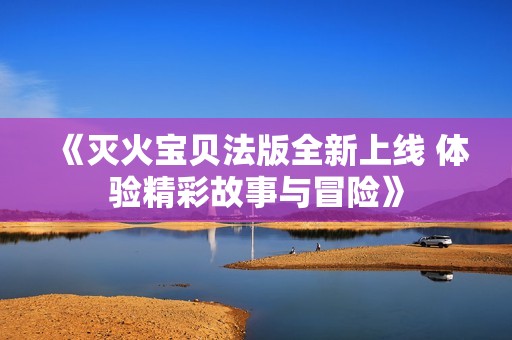 《灭火宝贝法版全新上线 体验精彩故事与冒险》