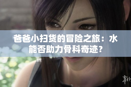 爸爸小扫货的冒险之旅：水能否助力骨科奇迹？