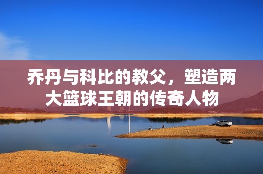 乔丹与科比的教父，塑造两大篮球王朝的传奇人物