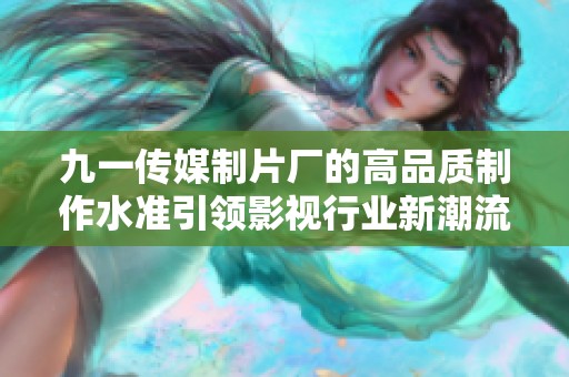 九一传媒制片厂的高品质制作水准引领影视行业新潮流
