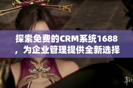 探索免费的CRM系统1688，为企业管理提供全新选择