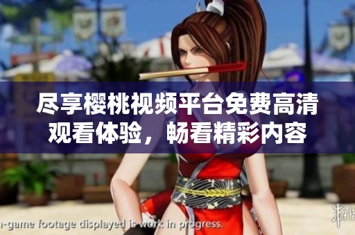 尽享樱桃视频平台免费高清观看体验，畅看精彩内容