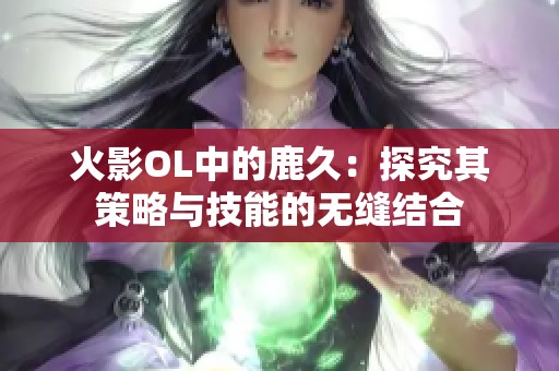 火影OL中的鹿久：探究其策略与技能的无缝结合