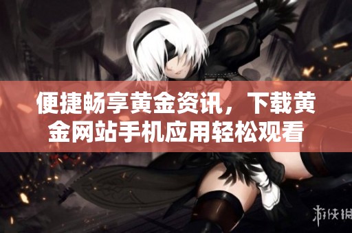 便捷畅享黄金资讯，下载黄金网站手机应用轻松观看