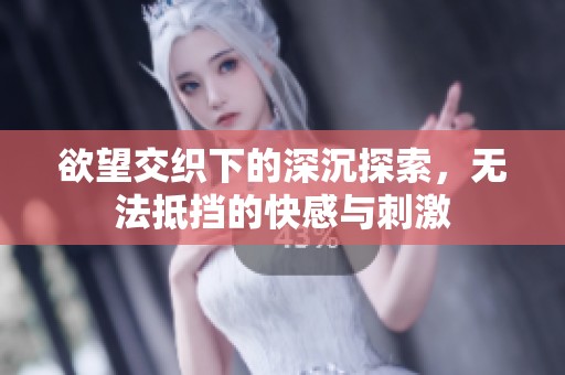欲望交织下的深沉探索，无法抵挡的快感与刺激
