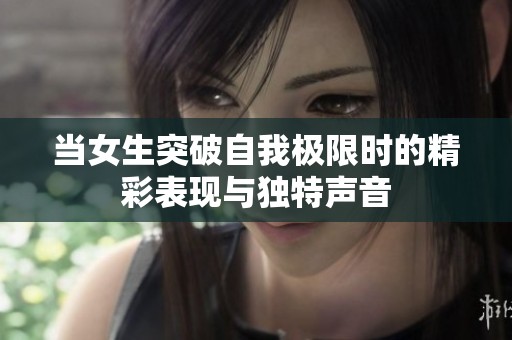 当女生突破自我极限时的精彩表现与独特声音