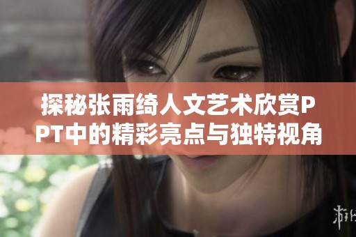 探秘张雨绮人文艺术欣赏PPT中的精彩亮点与独特视角