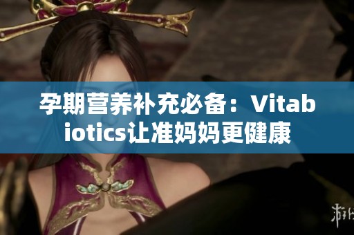 孕期营养补充必备：Vitabiotics让准妈妈更健康