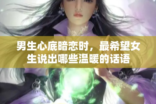 男生心底暗恋时，最希望女生说出哪些温暖的话语