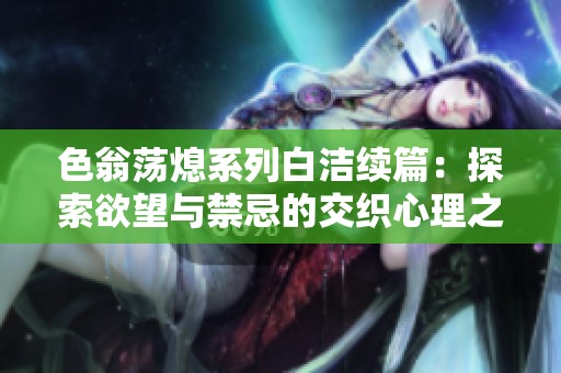 色翁荡熄系列白洁续篇：探索欲望与禁忌的交织心理之旅