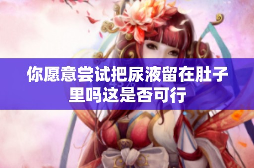 你愿意尝试把尿液留在肚子里吗这是否可行