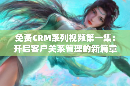 免费CRM系列视频第一集：开启客户关系管理的新篇章