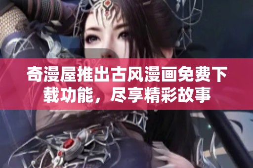 奇漫屋推出古风漫画免费下载功能，尽享精彩故事