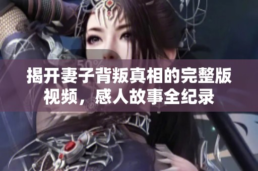 揭开妻子背叛真相的完整版视频，感人故事全纪录