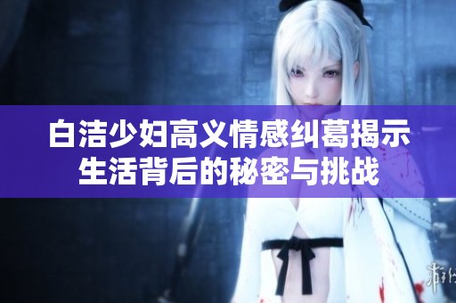 白洁少妇高义情感纠葛揭示生活背后的秘密与挑战