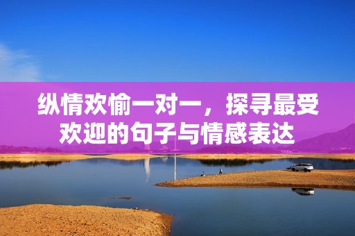 纵情欢愉一对一，探寻最受欢迎的句子与情感表达