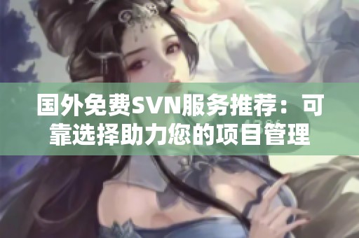 国外免费SVN服务推荐：可靠选择助力您的项目管理