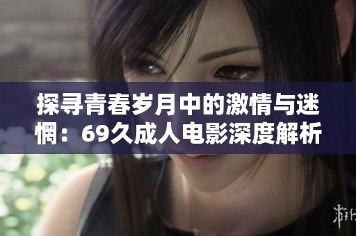 探寻青春岁月中的激情与迷惘：69久成人电影深度解析